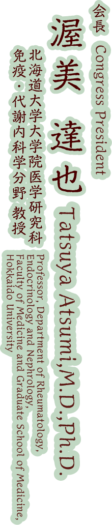 Congress President:Tatsuya Atsumi,M.D.,Ph.D.（Professor, Department of Rheumatology, Endocrinology and Nephrology,Faculty of Medicine and Graduate School of Medicine, Hokkaido University）